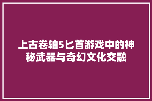 上古卷轴5匕首游戏中的神秘武器与奇幻文化交融