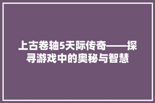 上古卷轴5天际传奇——探寻游戏中的奥秘与智慧