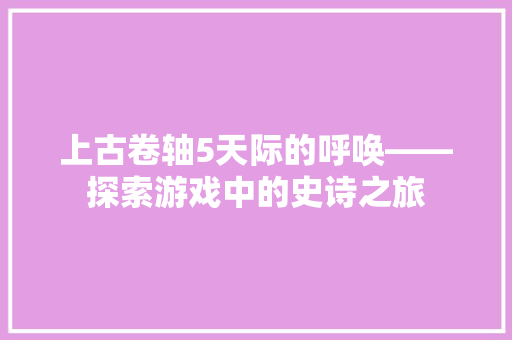 上古卷轴5天际的呼唤——探索游戏中的史诗之旅