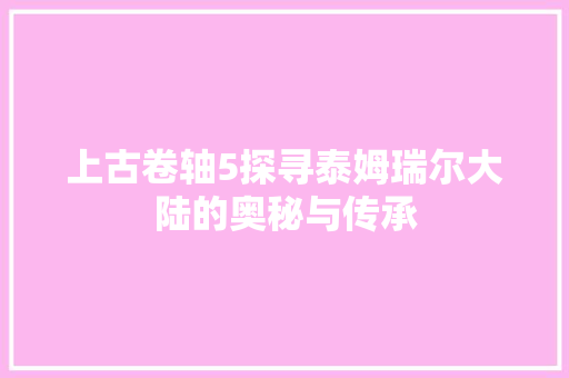 上古卷轴5探寻泰姆瑞尔大陆的奥秘与传承