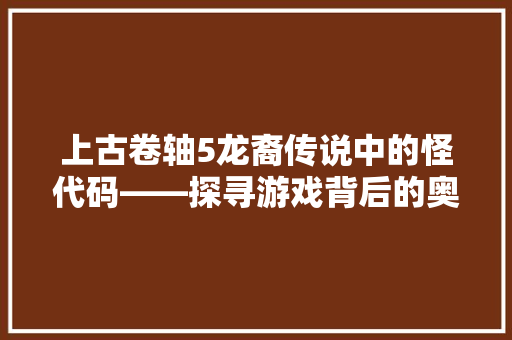 上古卷轴5龙裔传说中的怪代码——探寻游戏背后的奥秘