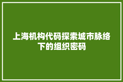 上海机构代码探索城市脉络下的组织密码