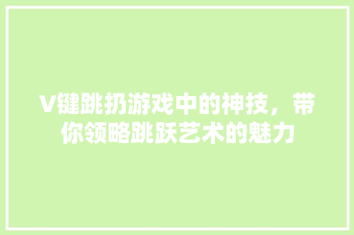 V键跳扔游戏中的神技，带你领略跳跃艺术的魅力