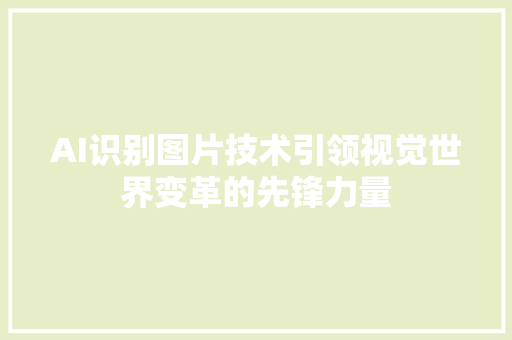 AI识别图片技术引领视觉世界变革的先锋力量