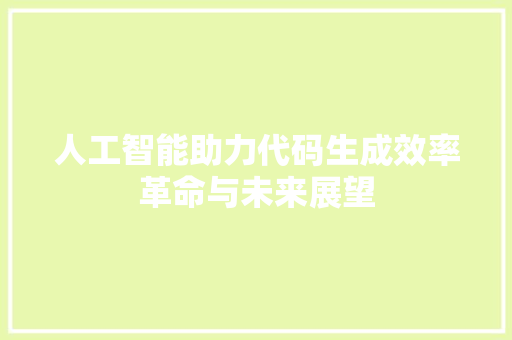 人工智能助力代码生成效率革命与未来展望