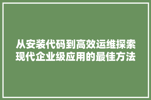 从安装代码到高效运维探索现代企业级应用的最佳方法