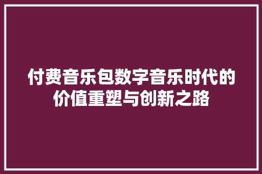 付费音乐包数字音乐时代的价值重塑与创新之路