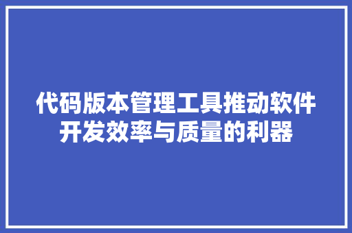代码版本管理工具推动软件开发效率与质量的利器