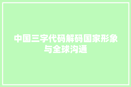 中国三字代码解码国家形象与全球沟通