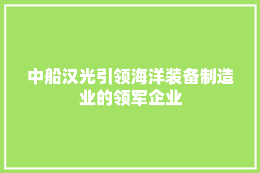 中船汉光引领海洋装备制造业的领军企业