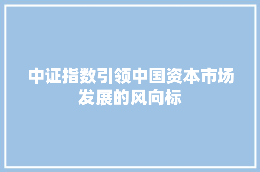 中证指数引领中国资本市场发展的风向标