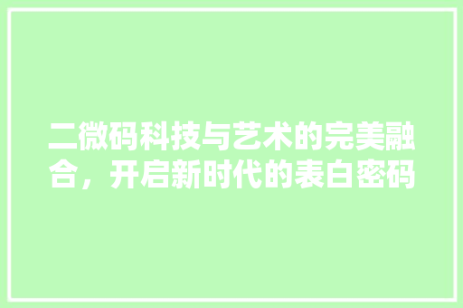 二微码科技与艺术的完美融合，开启新时代的表白密码