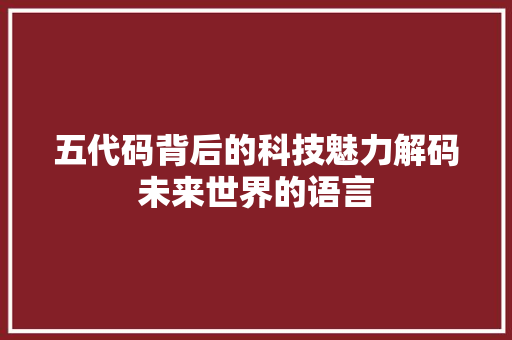 五代码背后的科技魅力解码未来世界的语言