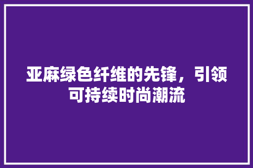 亚麻绿色纤维的先锋，引领可持续时尚潮流