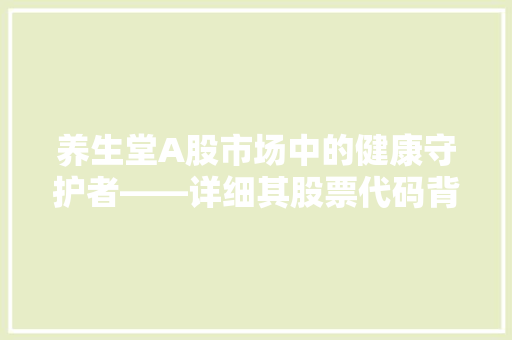 养生堂A股市场中的健康守护者——详细其股票代码背后的价值与潜力