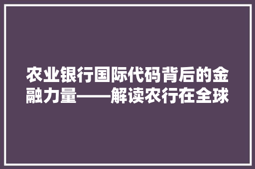 农业银行国际代码背后的金融力量——解读农行在全球金融市场中的地位与影响力