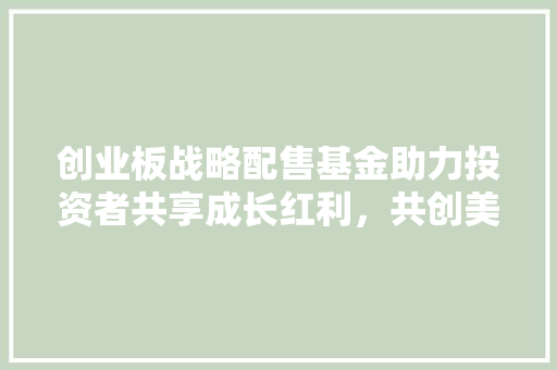 创业板战略配售基金助力投资者共享成长红利，共创美好未来