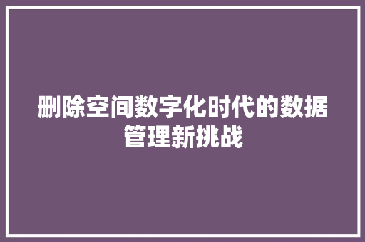 删除空间数字化时代的数据管理新挑战