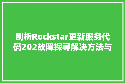 剖析Rockstar更新服务代码202故障探寻解决方法与影响