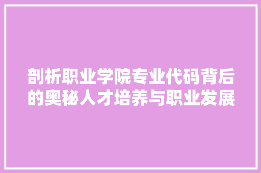 剖析职业学院专业代码背后的奥秘人才培养与职业发展的桥梁