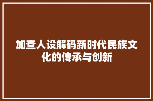 加查人设解码新时代民族文化的传承与创新