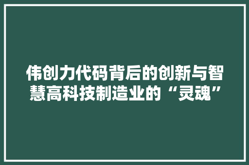 伟创力代码背后的创新与智慧高科技制造业的“灵魂”