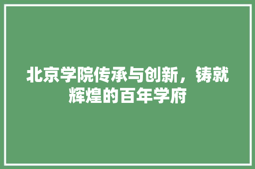北京学院传承与创新，铸就辉煌的百年学府