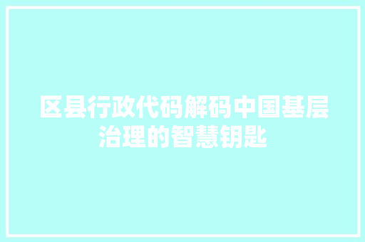 区县行政代码解码中国基层治理的智慧钥匙