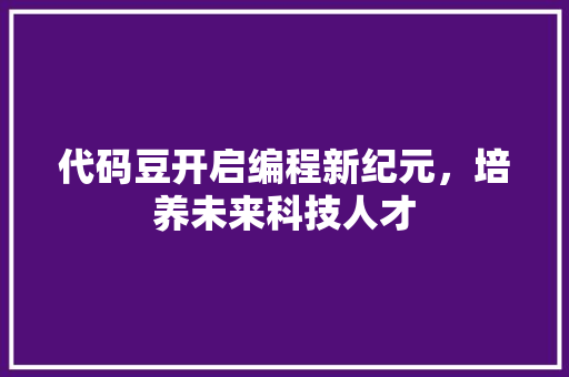 代码豆开启编程新纪元，培养未来科技人才