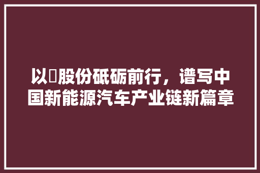 以岄股份砥砺前行，谱写中国新能源汽车产业链新篇章