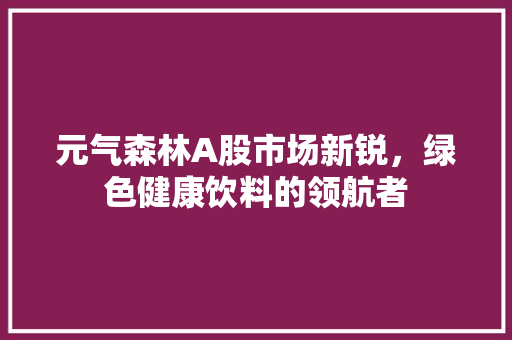 元气森林A股市场新锐，绿色健康饮料的领航者
