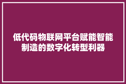 低代码物联网平台赋能智能制造的数字化转型利器
