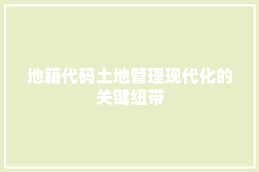 地籍代码土地管理现代化的关键纽带