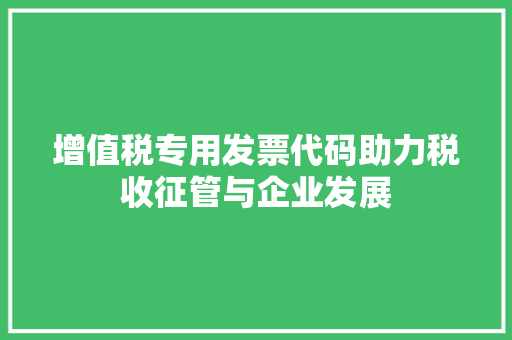 增值税专用发票代码助力税收征管与企业发展
