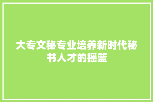 大专文秘专业培养新时代秘书人才的摇篮