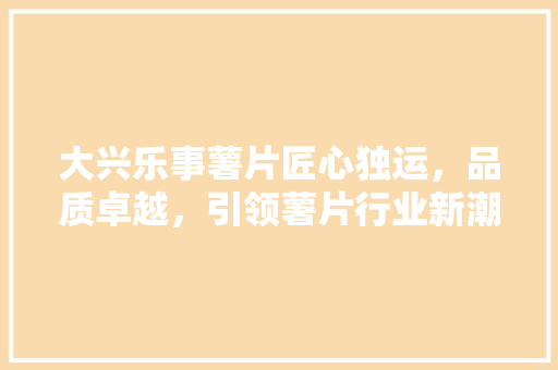 大兴乐事薯片匠心独运，品质卓越，引领薯片行业新潮流