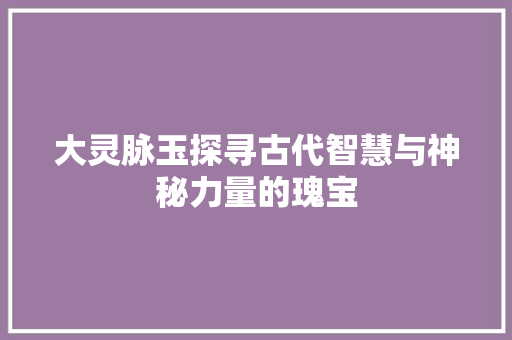 大灵脉玉探寻古代智慧与神秘力量的瑰宝