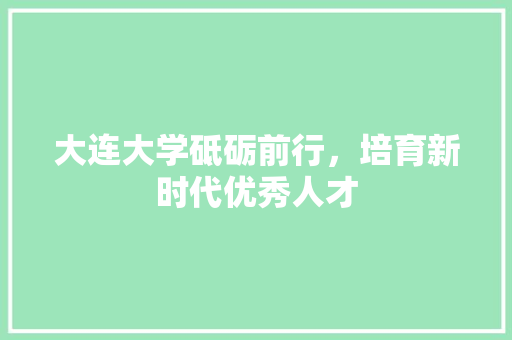 大连大学砥砺前行，培育新时代优秀人才