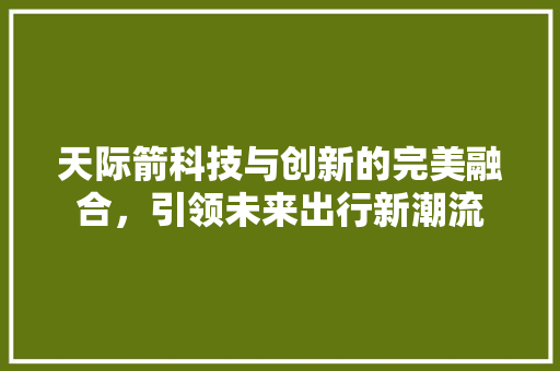 天际箭科技与创新的完美融合，引领未来出行新潮流