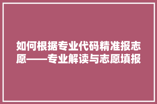 如何根据专业代码精准报志愿——专业解读与志愿填报步骤