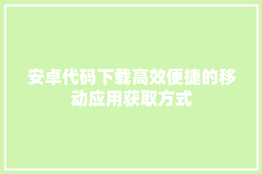 安卓代码下载高效便捷的移动应用获取方式