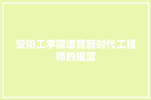 安阳工学院培育新时代工程师的摇篮