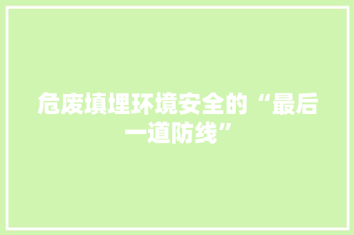 危废填埋环境安全的“最后一道防线”