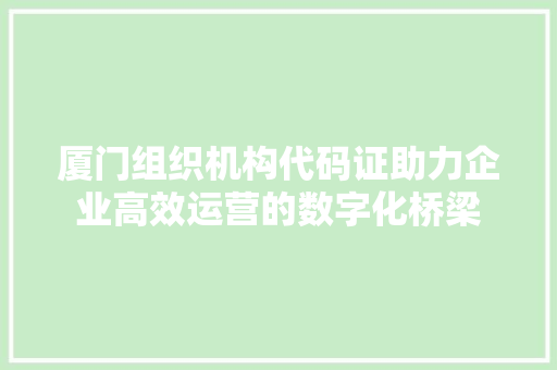 厦门组织机构代码证助力企业高效运营的数字化桥梁