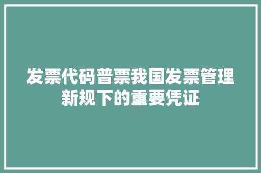 发票代码普票我国发票管理新规下的重要凭证