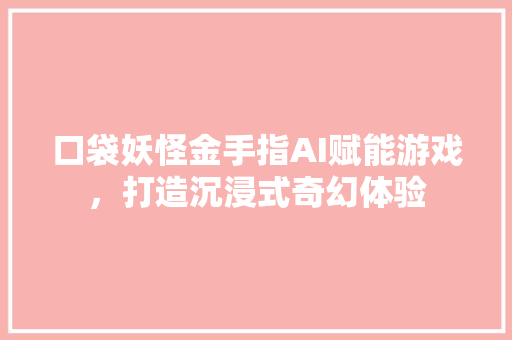 口袋妖怪金手指AI赋能游戏，打造沉浸式奇幻体验