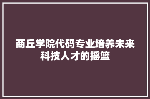 商丘学院代码专业培养未来科技人才的摇篮