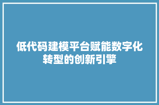 低代码建模平台赋能数字化转型的创新引擎