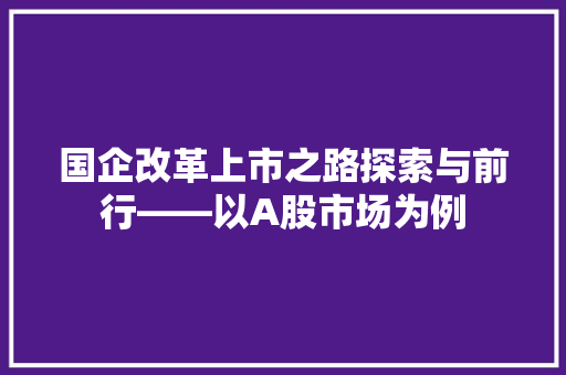 国企改革上市之路探索与前行——以A股市场为例