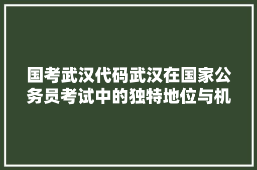 国考武汉代码武汉在国家公务员考试中的独特地位与机遇